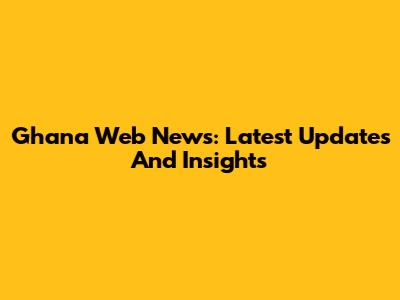 Ghana Web News: Latest Updates And Insights