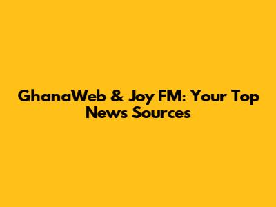 GhanaWeb & Joy FM: Your Top News Sources