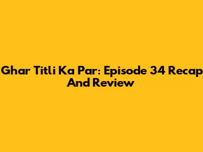 Ghar Titli Ka Par: Episode 34 Recap And Review