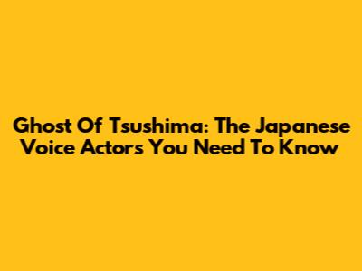 Ghost Of Tsushima: The Japanese Voice Actors You Need To Know