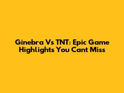 Ginebra Vs TNT: Epic Game Highlights You Can't Miss