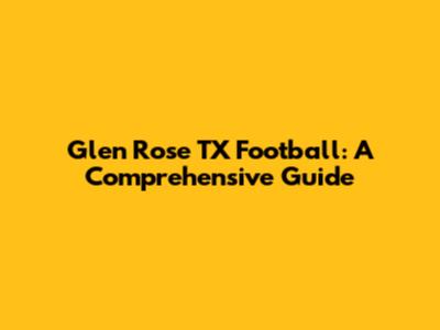 Glen Rose TX Football: A Comprehensive Guide