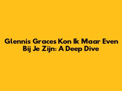 Glennis Grace's 'Kon Ik Maar Even Bij Je Zijn': A Deep Dive