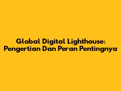 Global Digital Lighthouse: Pengertian Dan Peran Pentingnya