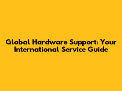 Global Hardware Support: Your International Service Guide