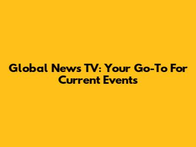 Global News TV: Your Go-To For Current Events