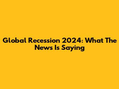 Global Recession 2024: What The News Is Saying