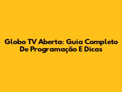 Globo TV Aberta: Guia Completo De Programação E Dicas