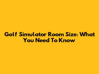 Golf Simulator Room Size: What You Need To Know