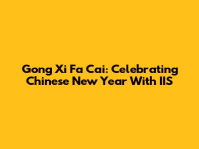 Gong Xi Fa Cai: Celebrating Chinese New Year With IIS
