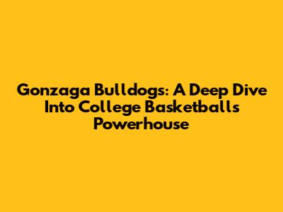 Gonzaga Bulldogs: A Deep Dive Into College Basketball's Powerhouse