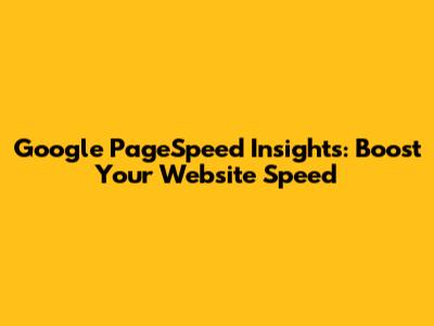 Google PageSpeed Insights: Boost Your Website Speed
