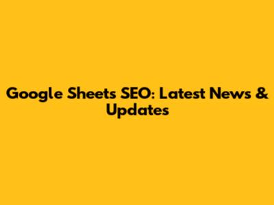 Google Sheets SEO: Latest News & Updates
