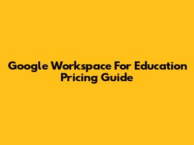 Google Workspace For Education Pricing Guide