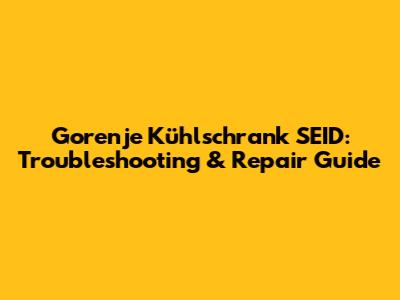Gorenje Kühlschrank SEID: Troubleshooting & Repair Guide