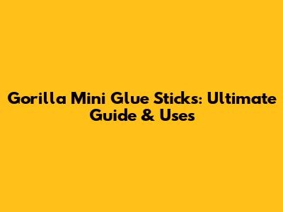 Gorilla Mini Glue Sticks: Ultimate Guide & Uses