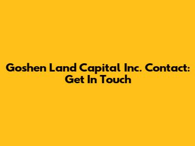 Goshen Land Capital Inc. Contact: Get In Touch
