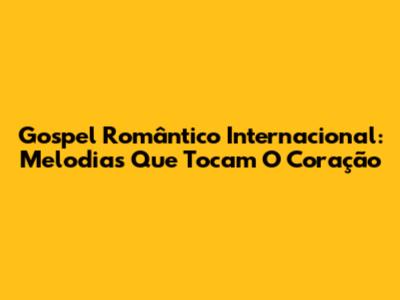 Gospel Romântico Internacional: Melodias Que Tocam O Coração