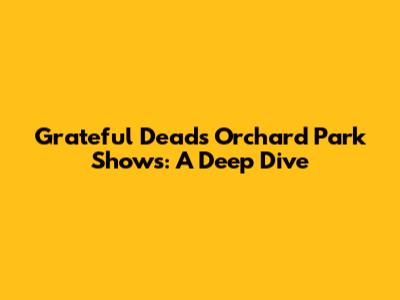 Grateful Dead's Orchard Park Shows: A Deep Dive