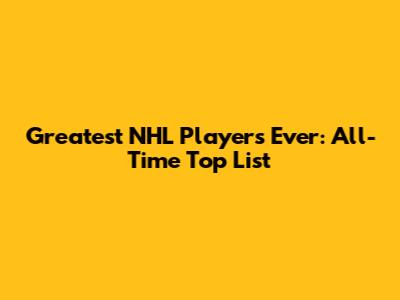 Greatest NHL Players Ever: All-Time Top List