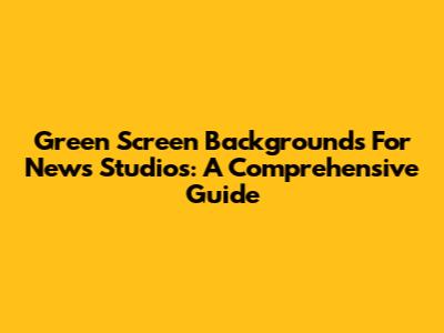 Green Screen Backgrounds For News Studios: A Comprehensive Guide