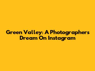 Green Valley: A Photographer's Dream On Instagram