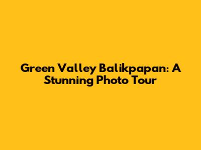 Green Valley Balikpapan: A Stunning Photo Tour