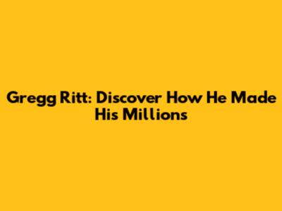Gregg Ritt: Discover How He Made His Millions