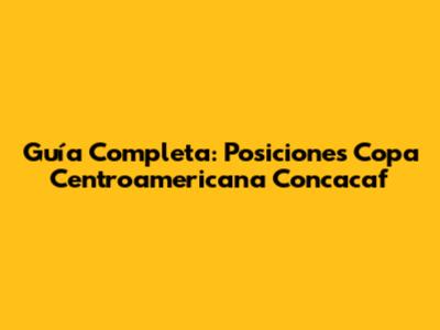 Guía Completa: Posiciones Copa Centroamericana Concacaf