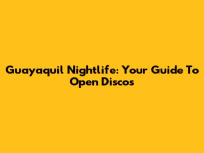 Guayaquil Nightlife: Your Guide To Open Discos