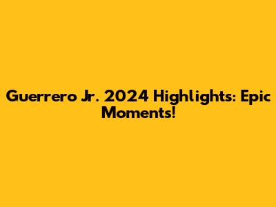 Guerrero Jr. 2024 Highlights: Epic Moments!