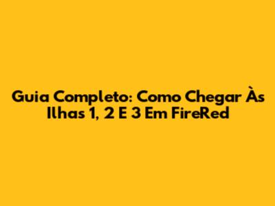 Guia Completo: Como Chegar Às Ilhas 1, 2 E 3 Em FireRed