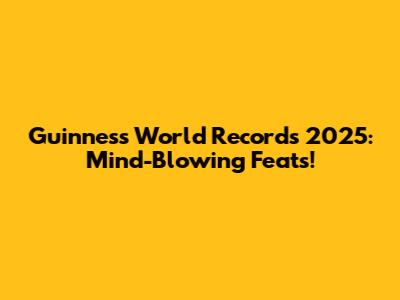 Guinness World Records 2025: Mind-Blowing Feats!