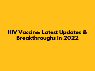 HIV Vaccine: Latest Updates & Breakthroughs In 2022