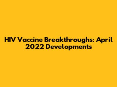 HIV Vaccine Breakthroughs: April 2022 Developments
