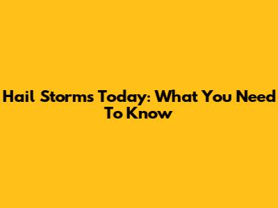 Hail Storms Today: What You Need To Know