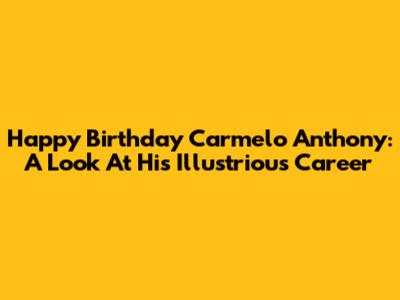 Happy Birthday Carmelo Anthony: A Look At His Illustrious Career