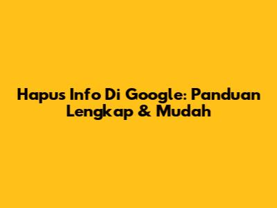 Hapus Info Di Google: Panduan Lengkap & Mudah