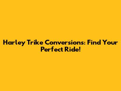 Harley Trike Conversions: Find Your Perfect Ride!