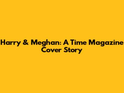 Harry & Meghan: A Time Magazine Cover Story