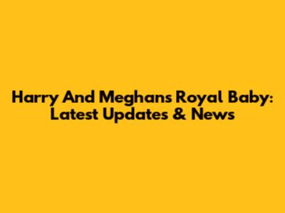 Harry And Meghan's Royal Baby: Latest Updates & News