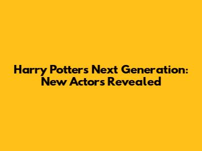 Harry Potter's Next Generation: New Actors Revealed