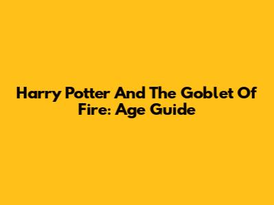 Harry Potter And The Goblet Of Fire: Age Guide