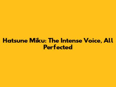 Hatsune Miku: The Intense Voice, All Perfected