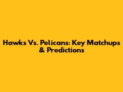 Hawks Vs. Pelicans: Key Matchups & Predictions