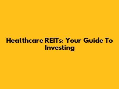Healthcare REITs: Your Guide To Investing
