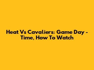 Heat Vs Cavaliers: Game Day - Time, How To Watch