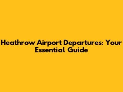 Heathrow Airport Departures: Your Essential Guide