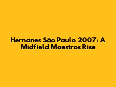 Hernanes' São Paulo 2007: A Midfield Maestro's Rise