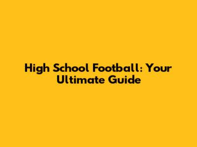 High School Football: Your Ultimate Guide